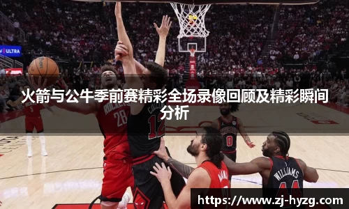 火箭与公牛季前赛精彩全场录像回顾及精彩瞬间分析