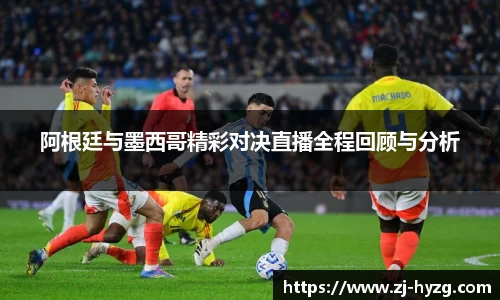 阿根廷与墨西哥精彩对决直播全程回顾与分析